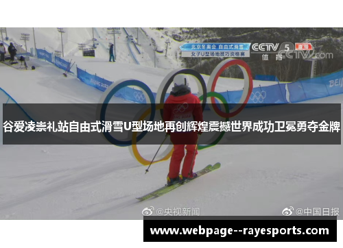 谷爱凌崇礼站自由式滑雪U型场地再创辉煌震撼世界成功卫冕勇夺金牌