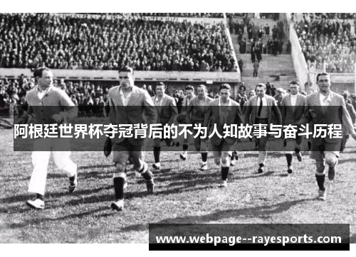 阿根廷世界杯夺冠背后的不为人知故事与奋斗历程