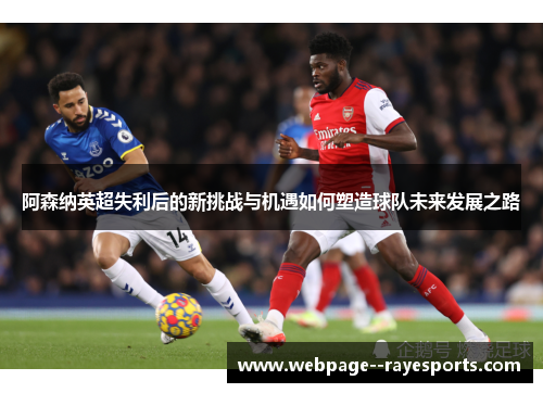 阿森纳英超失利后的新挑战与机遇如何塑造球队未来发展之路 阿森纳英超失利后的新挑战与机遇如何塑造球队未来发展之路
