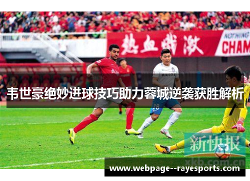 韦世豪绝妙进球技巧助力蓉城逆袭获胜解析