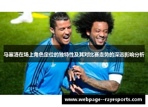 马塞洛在场上角色定位的独特性及其对比赛走势的深远影响分析 马塞洛在场上角色定位的独特性及其对比赛走势的深远影响分析