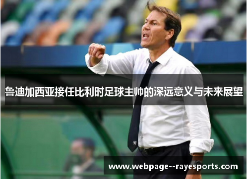 鲁迪加西亚接任比利时足球主帅的深远意义与未来展望 鲁迪加西亚接任比利时足球主帅的深远意义与未来展望
