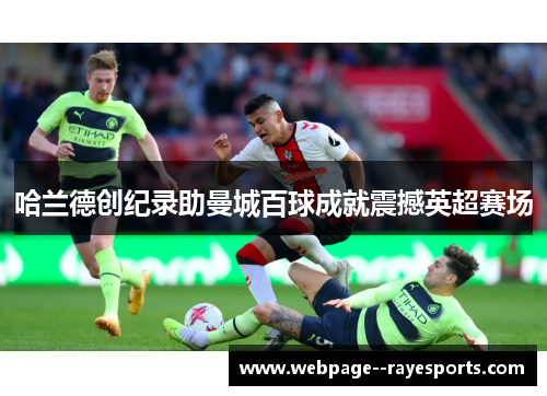 哈兰德创纪录助曼城百球成就震撼英超赛场 哈兰德创纪录助曼城百球成就震撼英超赛场