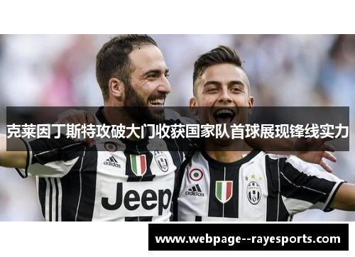 克莱因丁斯特攻破大门收获国家队首球展现锋线实力 克莱因丁斯特攻破大门收获国家队首球展现锋线实力