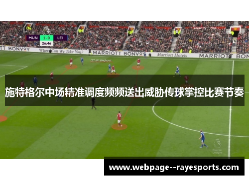 施特格尔中场精准调度频频送出威胁传球掌控比赛节奏