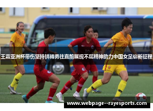 王霜亚洲杯带伤坚持拼搏勇往直前展现不屈精神助力中国女足崭新征程