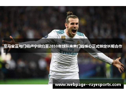 皇马官宣与门将卢宁续约至2030年球队未来门线核心正式锁定长期合作