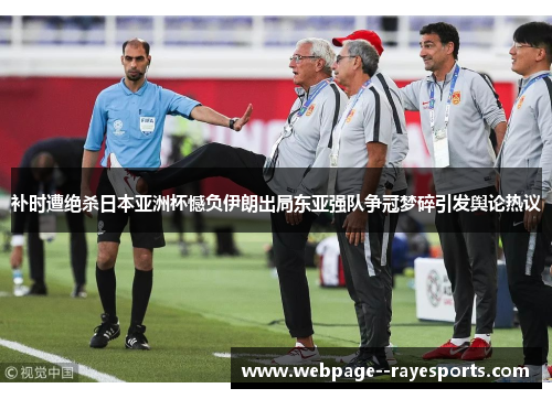 补时遭绝杀日本亚洲杯憾负伊朗出局东亚强队争冠梦碎引发舆论热议