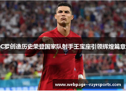 C罗创造历史荣登国家队射手王宝座引领辉煌篇章 C罗创造历史荣登国家队射手王宝座引领辉煌篇章
