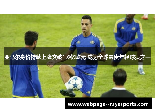 亚马尔身价持续上涨突破1.6亿欧元 成为全球最贵年轻球员之一