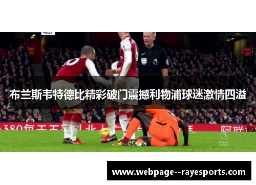 布兰斯韦特德比精彩破门震撼利物浦球迷激情四溢