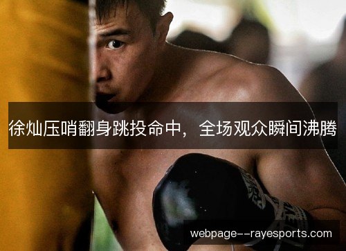 徐灿压哨翻身跳投命中,全场观众瞬间沸腾 徐灿压哨翻身跳投命中,全场观众瞬间沸腾
