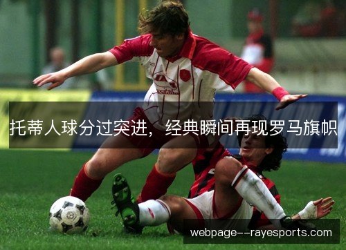 托蒂人球分过突进,经典瞬间再现罗马旗帜 托蒂人球分过突进,经典瞬间再现罗马旗帜